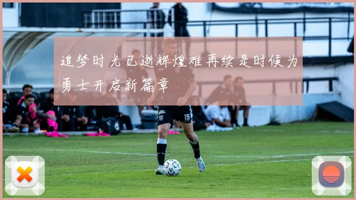 追梦时光已逝辉煌难再续是时候为勇士开启新篇章