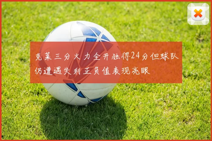 克莱三分火力全开独得24分但球队仍遭遇失利正负值表现亮眼