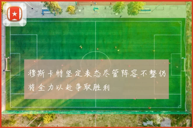 穆斯卡特坚定表态尽管阵容不整仍将全力以赴争取胜利