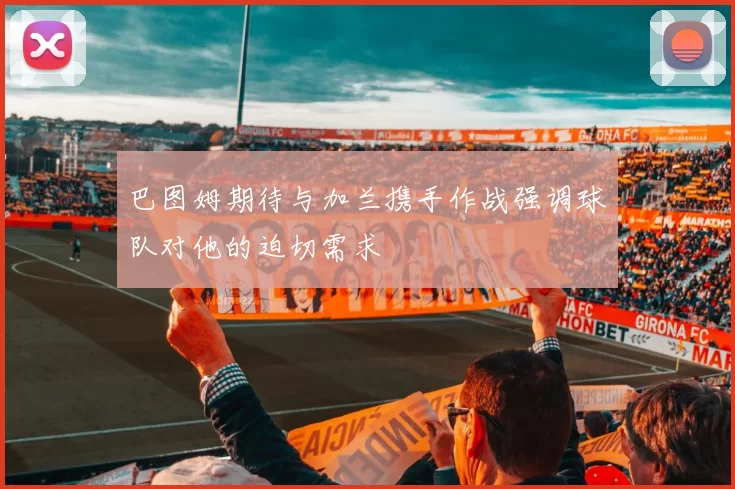巴图姆期待与加兰携手作战强调球队对他的迫切需求