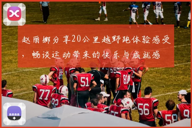 赵丽娜分享20公里越野跑体验感受，畅谈运动带来的快乐与成就感