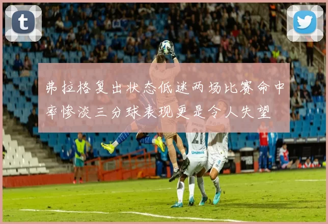 弗拉格复出状态低迷两场比赛命中率惨淡三分球表现更是令人失望