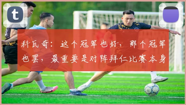 科瓦奇：这个冠军也好，那个冠军也罢，最重要是对阵拜仁比赛本身