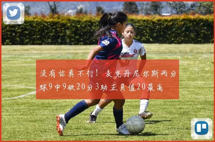 没有你真不行！麦克丹尼尔斯两分球9中9砍20分3助正负值20最高