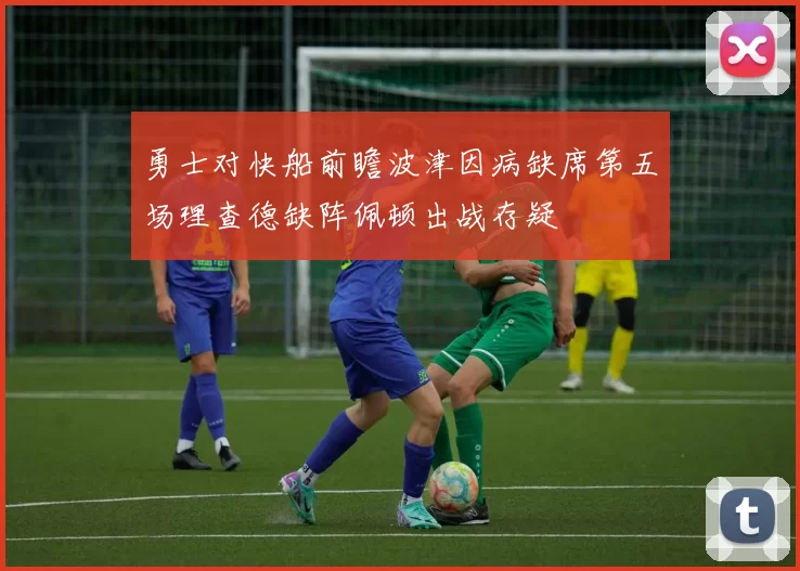勇士对快船前瞻波津因病缺席第五场理查德缺阵佩顿出战存疑