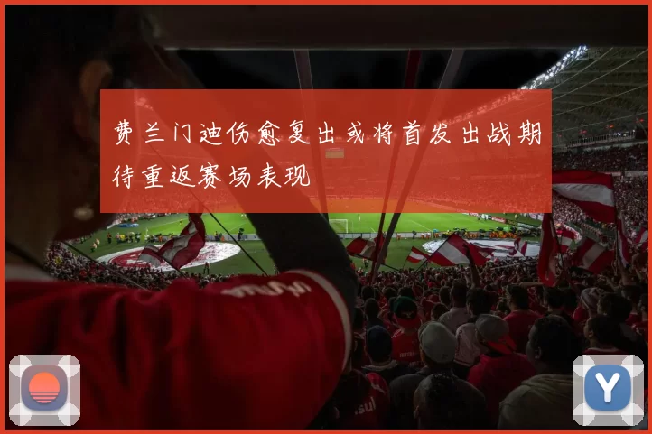 费兰门迪伤愈复出或将首发出战期待重返赛场表现