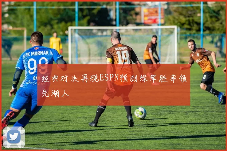 经典对决再现ESPN预测绿军胜率领先湖人
