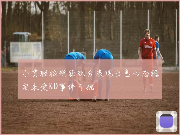 小贾轻松斩获双分表现出色心态稳定未受KD事件干扰
