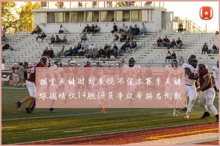 掘金关键时刻表现不佳本赛季关键球战绩仅14胜14负净效率排名倒数第六