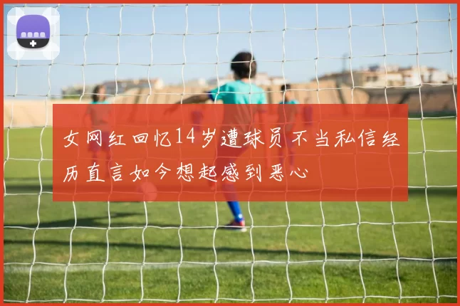 女网红回忆14岁遭球员不当私信经历直言如今想起感到恶心